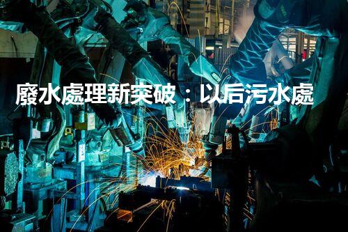 廢水處理新突破：以后污水處理的奧秘揭秘？